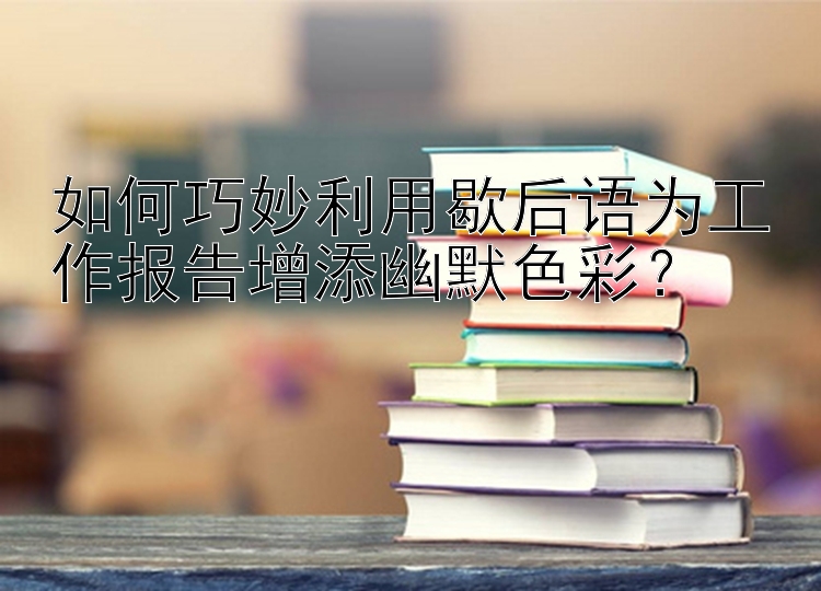 如何巧妙利用歇后语为工作报告增添幽默色彩？