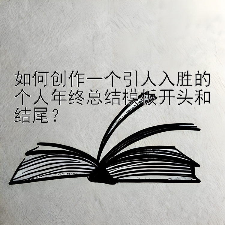 如何创作一个引人入胜的个人年终总结模板开头和结尾？