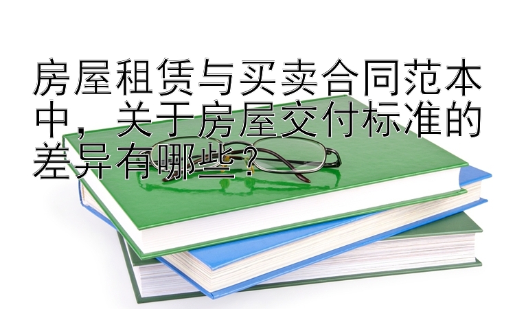 房屋租赁与买卖合同范本中，关于房屋交付标准的差异有哪些？