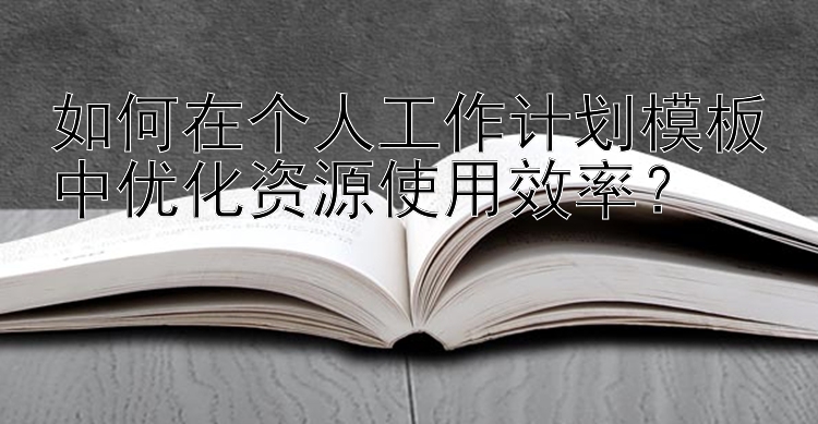 如何在个人工作计划模板中优化资源使用效率？