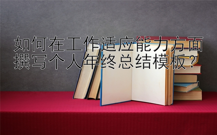 如何在工作适应能力方面撰写个人年终总结模板？