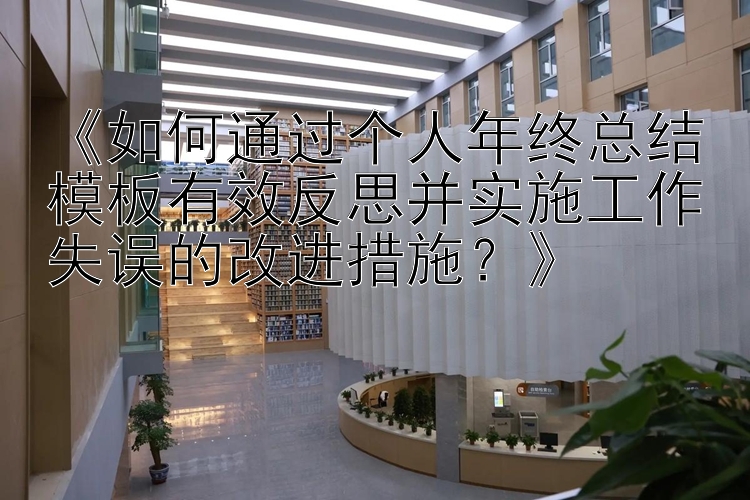 《如何通过个人年终总结模板有效反思并实施工作失误的改进措施？》