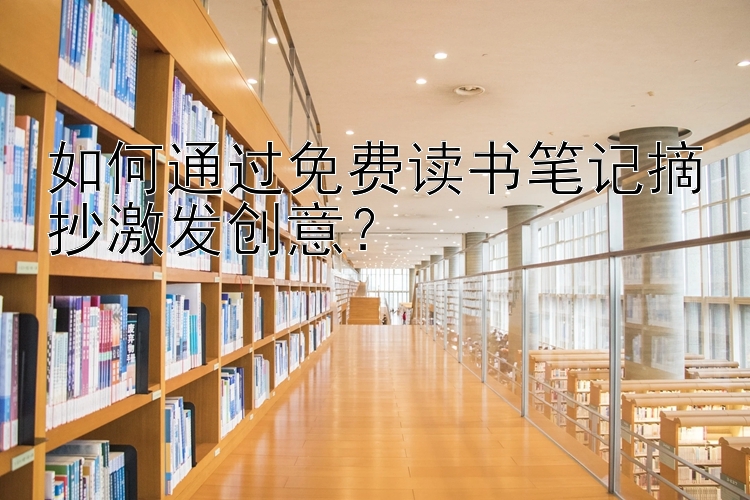 如何通过免费读书笔记摘抄激发创意？