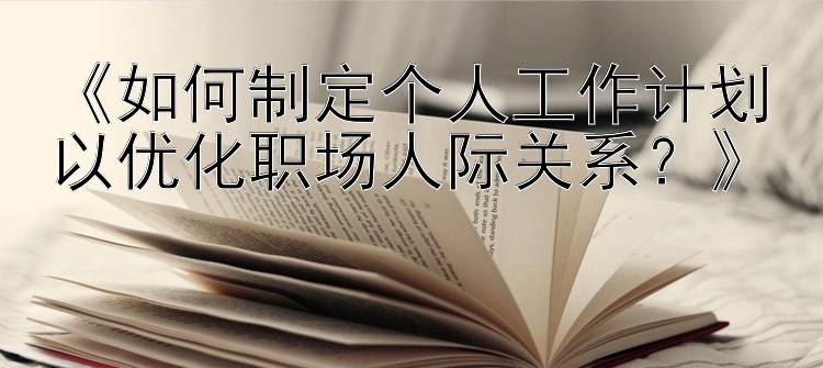 《如何制定个人工作计划以优化职场人际关系？》