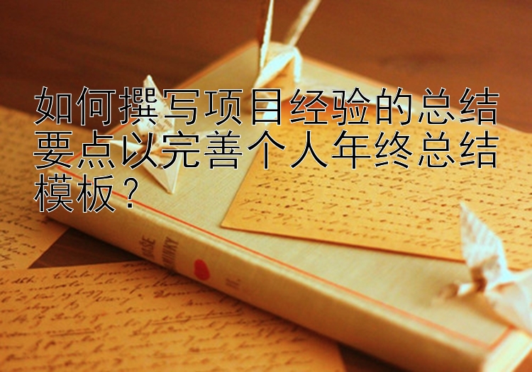 如何撰写项目经验的总结要点以完善个人年终总结模板？