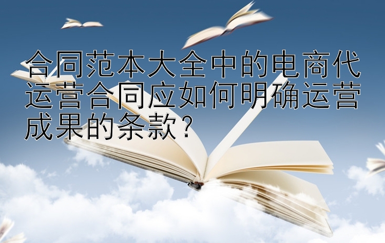 合同范本大全中的电商代运营合同应如何明确运营成果的条款？