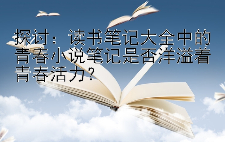 探讨：读书笔记大全中的青春小说笔记是否洋溢着青春活力？