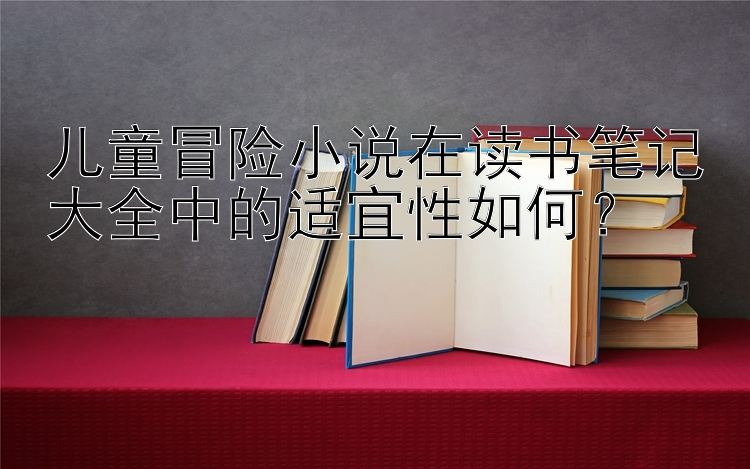 儿童冒险小说在读书笔记大全中的适宜性如何？