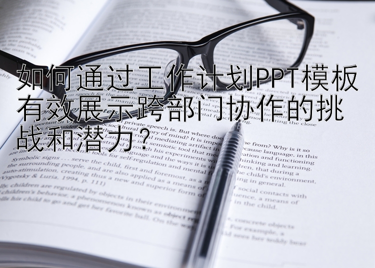 如何通过工作计划PPT模板有效展示跨部门协作的挑战和潜力？