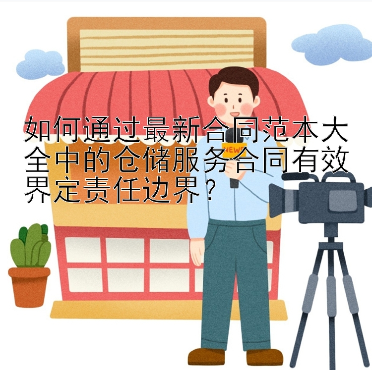 如何通过最新合同范本大全中的仓储服务合同有效界定责任边界？