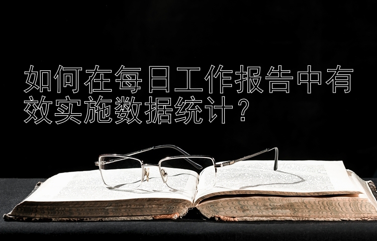 如何在每日工作报告中有效实施数据统计？