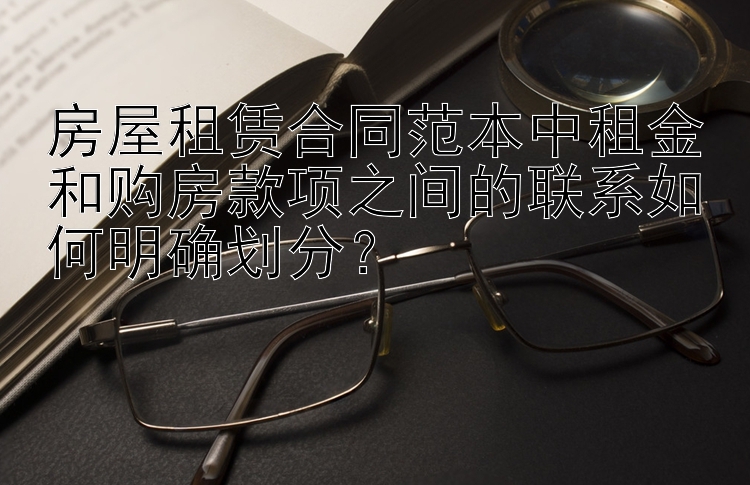 房屋租赁合同范本中租金和购房款项之间的联系如何明确划分？