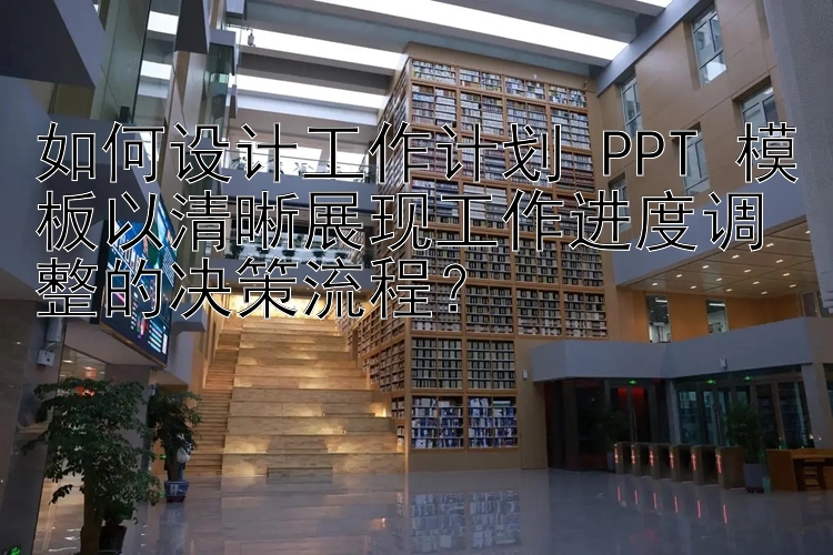 如何设计工作计划 PPT 模板以清晰展现工作进度调整的决策流程？