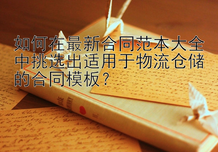 如何在最新合同范本大全中挑选出适用于物流仓储的合同模板？