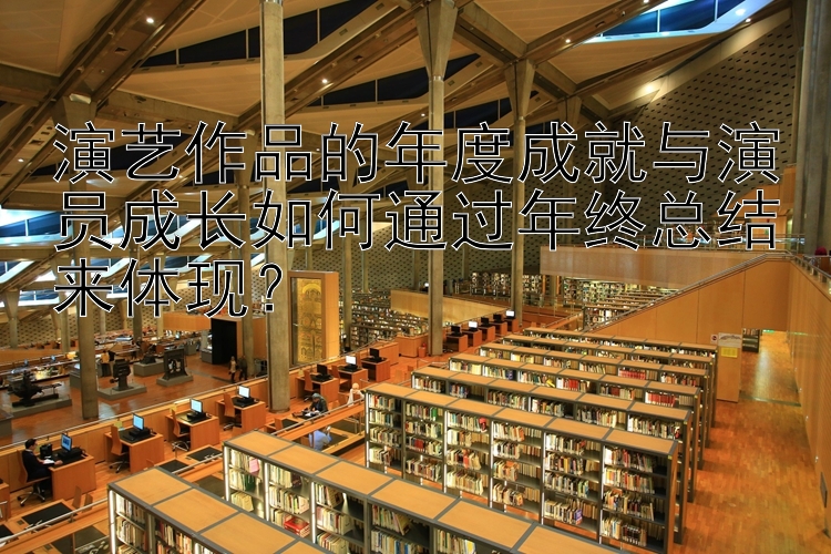 演艺作品的年度成就与演员成长如何通过年终总结来体现？