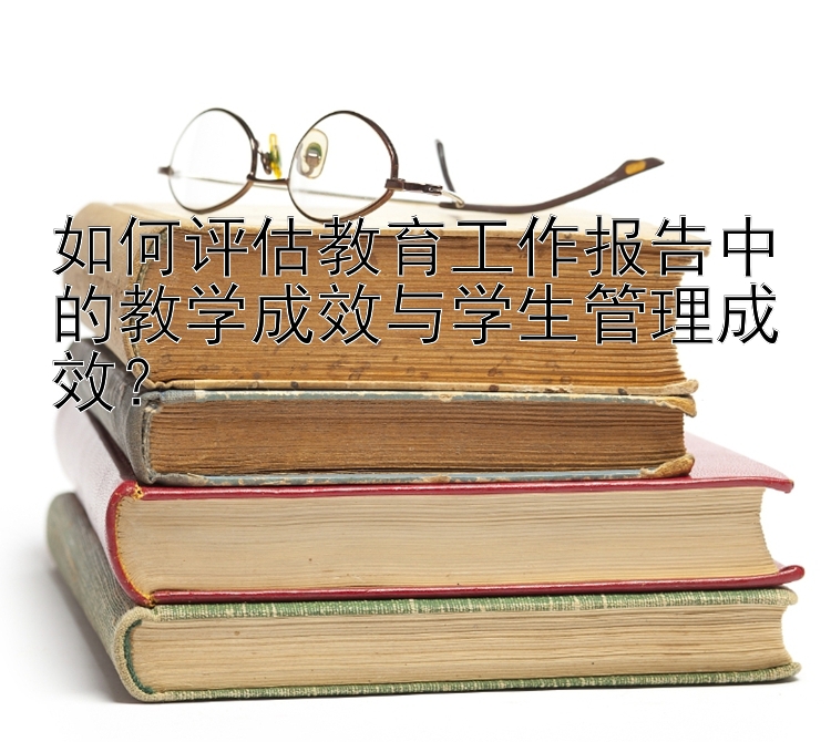 如何评估教育工作报告中的教学成效与学生管理成效？