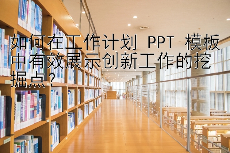 如何在工作计划 PPT 模板中有效展示创新工作的挖掘点？