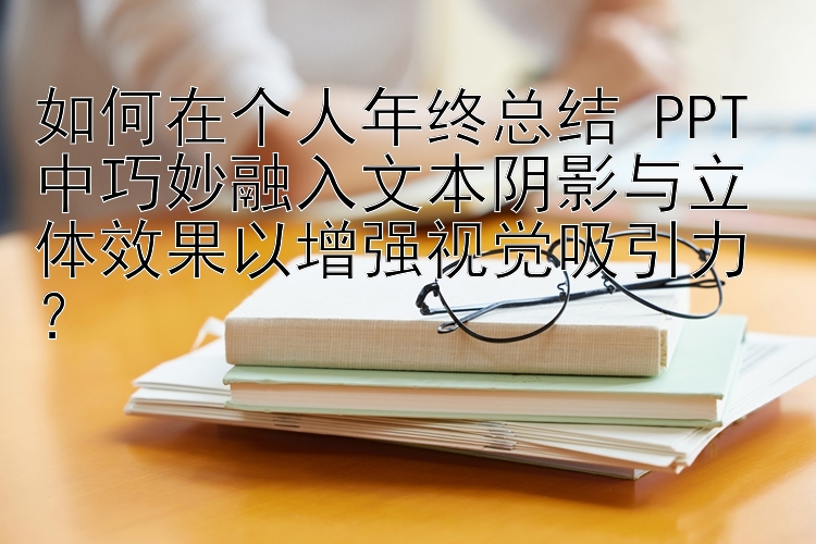 如何在个人年终总结 PPT 中巧妙融入文本阴影与立体效果以增强视觉吸引力？