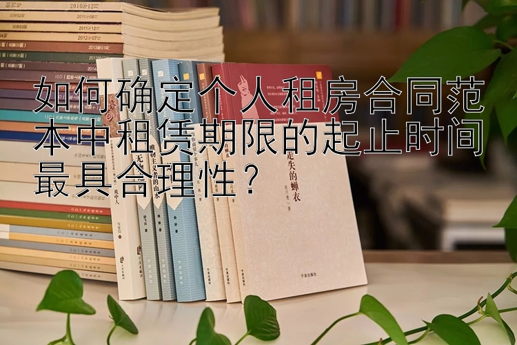 如何确定个人租房合同范本中租赁期限的起止时间最具合理性？