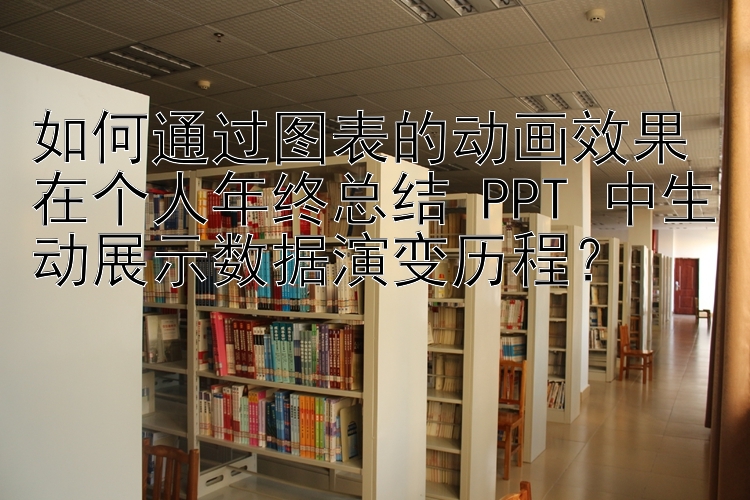 如何通过图表的动画效果在个人年终总结 PPT 中生动展示数据演变历程？