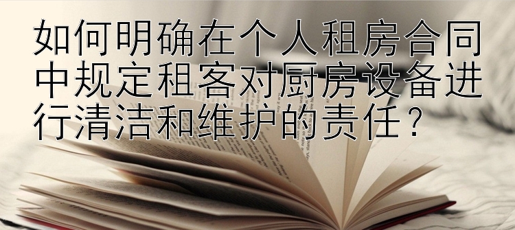 如何明确在个人租房合同中规定租客对厨房设备进行清洁和维护的责任？