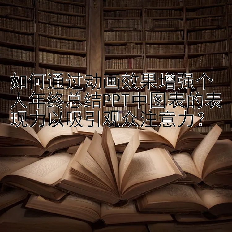 如何通过动画效果增强个人年终总结PPT中图表的表现力以吸引观众注意力？