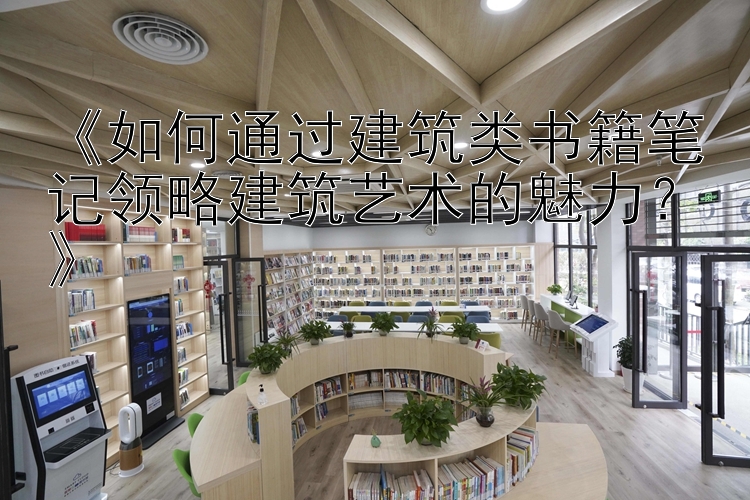 《如何通过建筑类书籍笔记领略建筑艺术的魅力？》