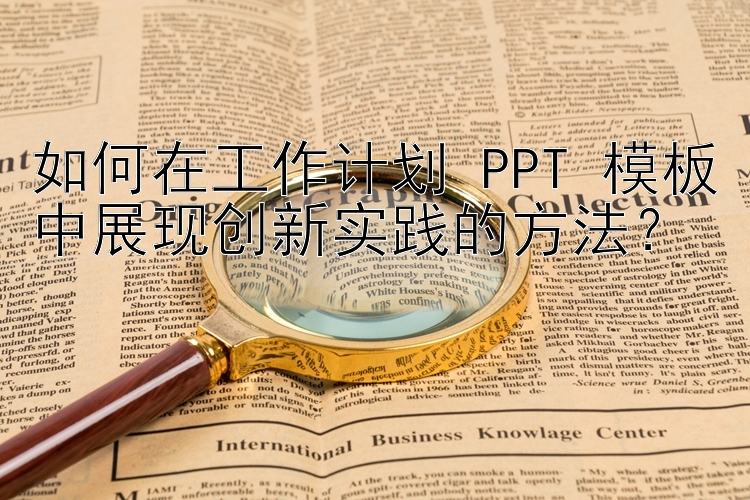 如何在工作计划 PPT 模板中展现创新实践的方法？