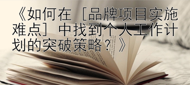 《如何在 [品牌项目实施难点] 中找到个人工作计划的突破策略？》