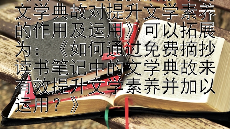 《读书笔记免费摘抄中的文学典故对提升文学素养的作用及运用》可以拓展为：《如何通过免费摘抄读书笔记中的文学典故来有效提升文学素养并加以运用？》