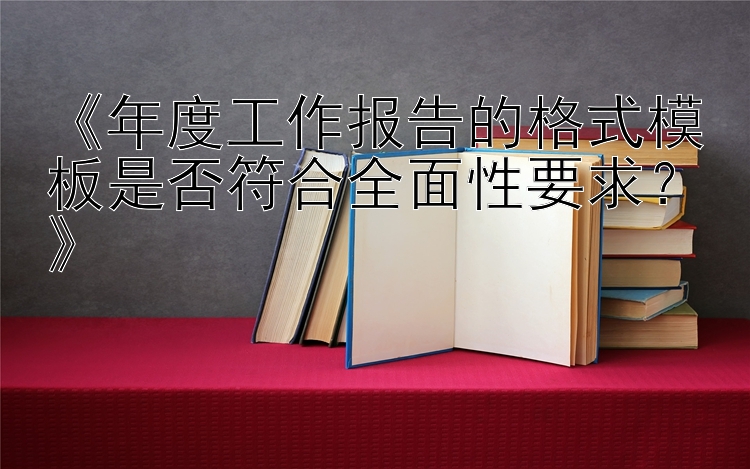 《年度工作报告的格式模板是否符合全面性要求？》