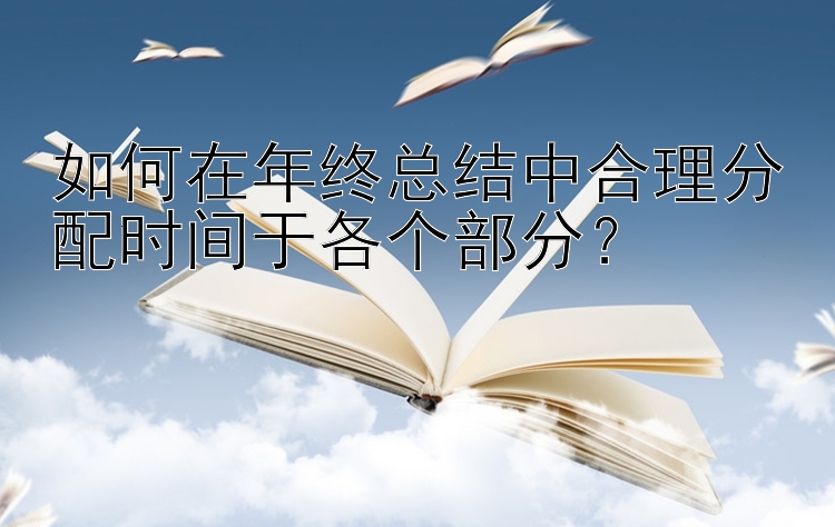 如何在年终总结中合理分配时间于各个部分？