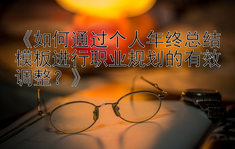 《如何通过个人年终总结模板进行职业规划的有效调整？》