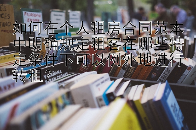 如何在个人租房合同范本中明确规定租客在哪些特定条件下可以例外地进行转租？