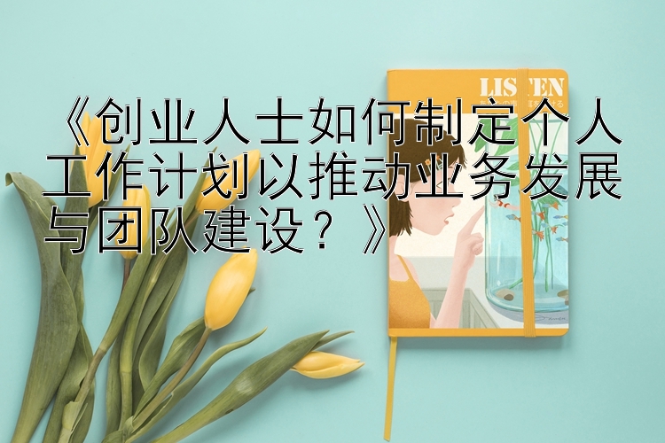 《创业人士如何制定个人工作计划以推动业务发展与团队建设？》