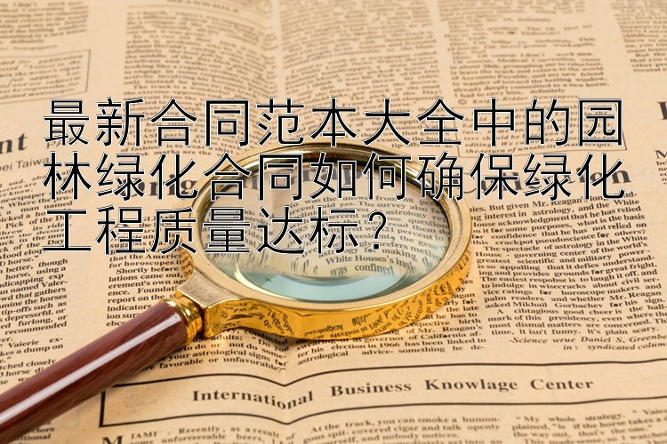 最新合同范本大全中的园林绿化合同如何确保绿化工程质量达标？