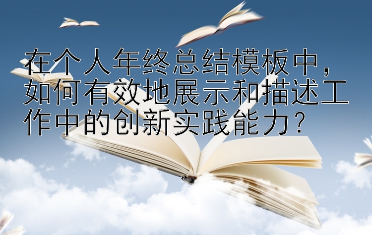 在个人年终总结模板中，如何有效地展示和描述工作中的创新实践能力？