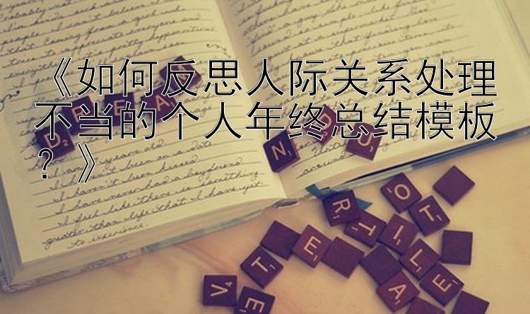 《如何反思人际关系处理不当的个人年终总结模板？》