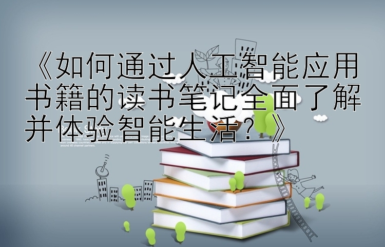 《如何通过人工智能应用书籍的读书笔记全面了解并体验智能生活？》