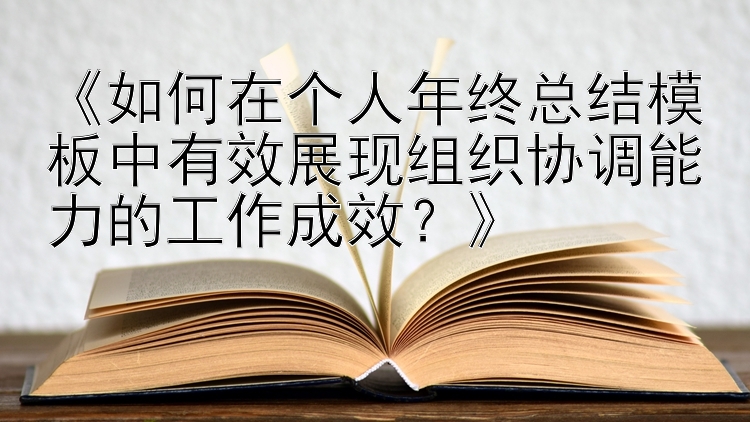 《如何在个人年终总结模板中有效展现组织协调能力的工作成效？》