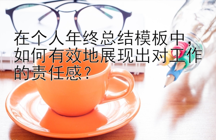 在个人年终总结模板中，如何有效地展现出对工作的责任感？