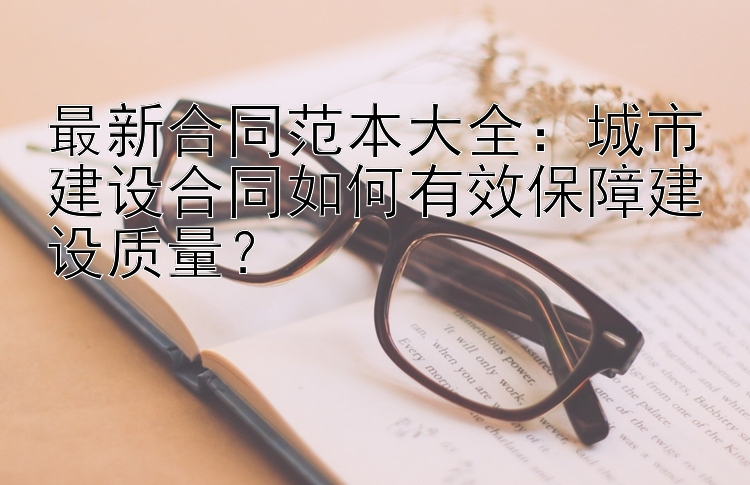 最新合同范本大全：城市建设合同如何有效保障建设质量？