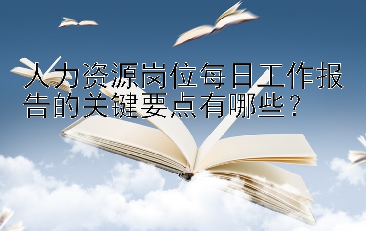 人力资源岗位每日工作报告的关键要点有哪些？