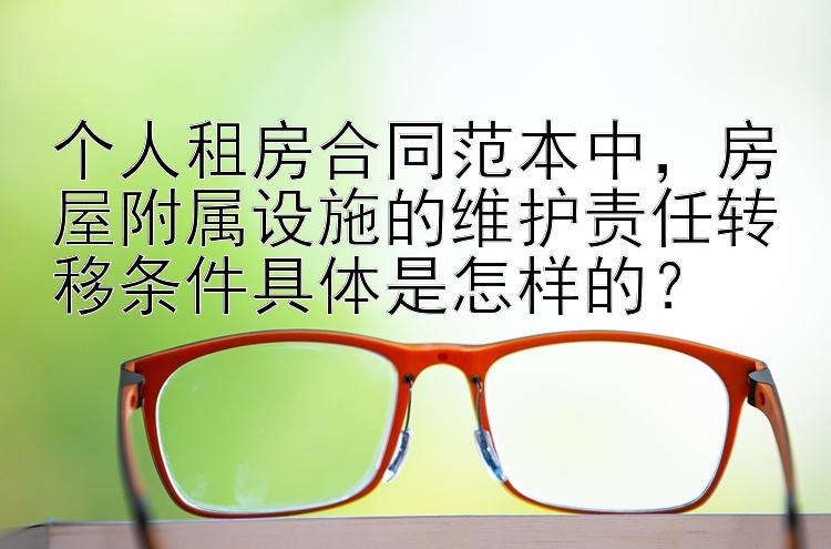 个人租房合同范本中，房屋附属设施的维护责任转移条件具体是怎样的？