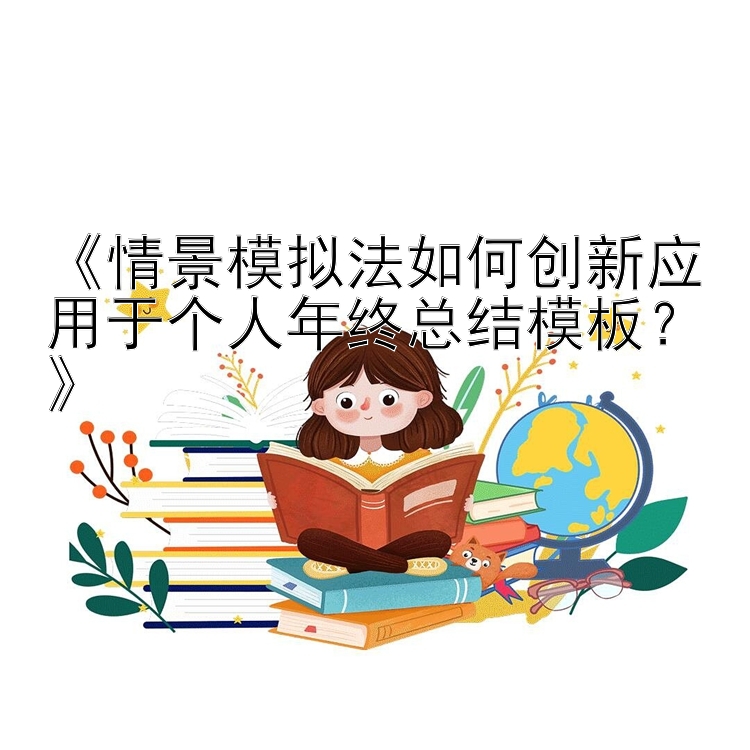 《情景模拟法如何创新应用于个人年终总结模板？》