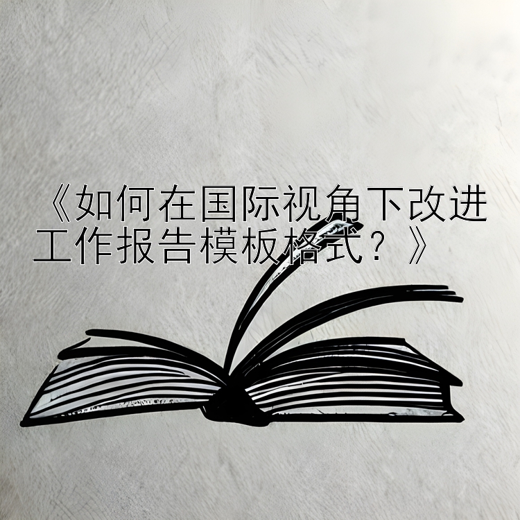 大发导师带赚一对一计划《如何在国际视角下改进工作报告模板格式？》