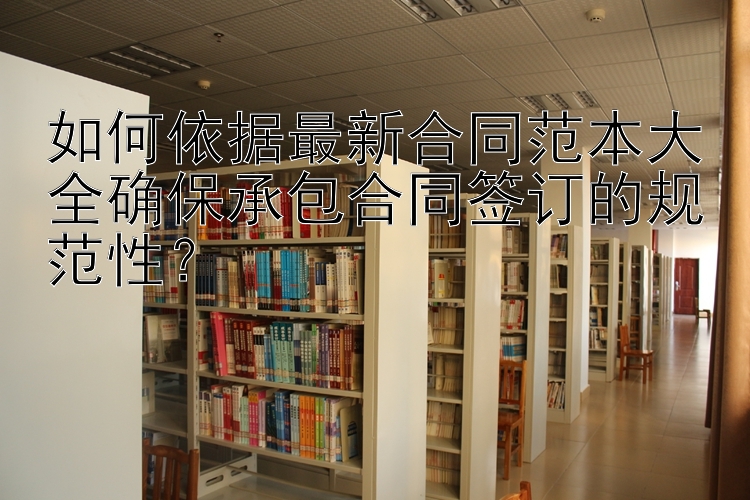 一分快三稳赚回本的技巧 如何依据最新合同范本大全确保承包合同签订的规范性？