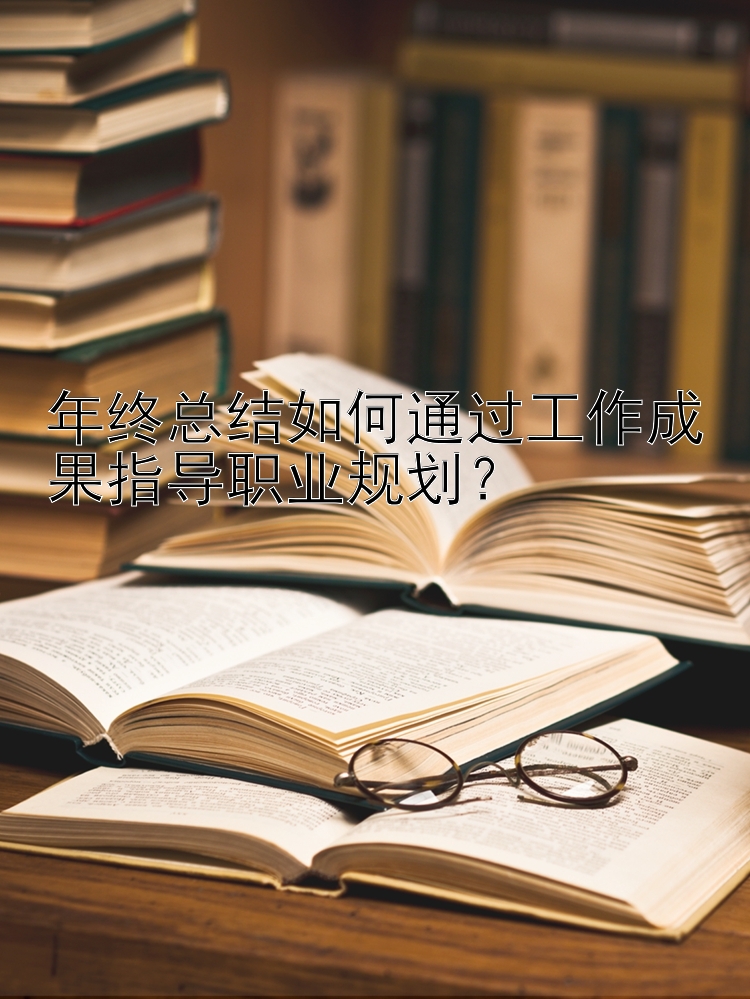 年终总结如何通过工作成果指导职业规划？