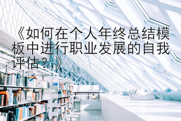 《如何在个人年终总结模板中进行职业发展的自我评估？》