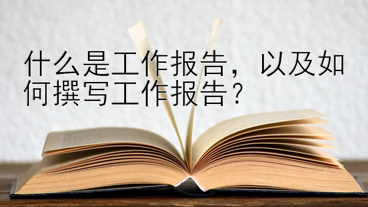 什么是工作报告，大发稳赚回本技巧大发导师计划 以及如何撰写工作报告？